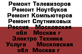 Ремонт Телевизоров,Ремонт Ноутбуков,Ремонт Компьютеров,Ремонт Спутниковых Рессив - Московская обл., Москва г. Электро-Техника » Услуги   . Московская обл.,Москва г.